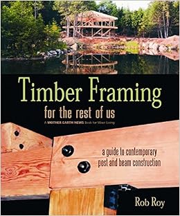 Timber Framing for the Rest of Us: A Guide to Contemporary Post and Beam Construction, by Rob Roy Timber Framing for the Rest of Us: A Guide to Contemporary Post and Beam Construction, by Rob Roy