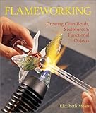 Flameworking: Creating Glass Beads, Sculptures & Functional Objects by