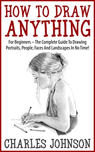 How To Draw Anything: For Beginners - The Complete Guide To Drawing Portraits, People, Faces And Landscapes In No Time! (Drawing Books, Drawing Techniques, Pencil Drawing)