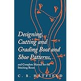 Designing, Cutting and Grading Boot and Shoe Patterns, and Complete Manual for the Stitching Room
