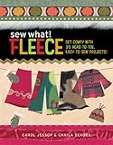 Sew What! Fleece: Get Comfy with 35 Heat-to-Toe, Easy-to-Sew Projects! by Carol Jessop, Chaila Sekora