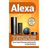 Alexa: The Ultimate User Guide to All the Echo Devices (Use Your Personal Assistant to the Fullest)