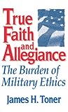 Book cover for True Faith And Allegiance: The Burden of Military Ethics