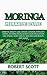 Moringa Miracle Cure: Eye Health, Asthma, Kidney Disease, Diabetes, Weight Loss, Cancer, Immunity, Detoxification, Blood Sugar Regulation, Stroke, Heart Health, Skin And Hair Beauty, Anti-Aging