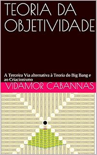Livro TEORIA DA OBJETIVIDADE: A Terceira Via, alternativa à Teoria do Big Bang e ao Criacionismo