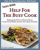 Sous Vide: Help for the Busy Cook: Harness the Power of Sous Vide to Create Great Meals Around Your Sous Vide: Help for the Busy Cook: Harness the Power of Sous Vide to Create Great Meals Around Your