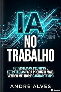 Livro IA no Trabalho: 101 sistemas, prompts e estratégias para produzir mais, vender melhor e ganhar tempo