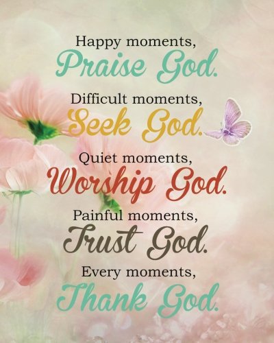 Praising God In Difficult Times Verses Happy Moments, Praise God. Difficult Moments, Seek God. Quiet Moments,  Worship God. Painful Moments, Trust God. Every Moments, Thank God.: Bible  Verse ... Notebook Christian Floral Journal Series): B., Kris A.:  9781718622739: