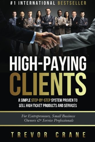 High Paying Clients for Life: A Simple Step By Step System Proven To Sell High Ticket Products And Services (Selling Services: How to sell anything to ... and How to Get Clients for Life) (Volume 1)