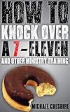 How to Knock Over a 7-Eleven and Other Ministry Training by Michael Cheshire