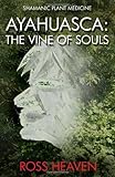 Shamanic Plant Medicine - Ayahuasca: The Vine of Souls by Ross Heaven