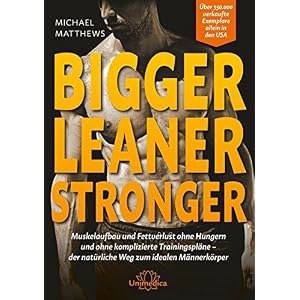 Bigger Leaner Stronger: Muskelaufbau und Fettverlust ohne Hungern und ohne komplizierte Trainingspläne der natürliche Weg zum idealen Männerkörper