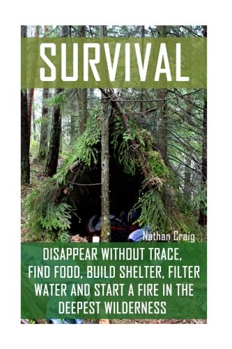 Survival: Disappear Without Trace, Find Food, Build Shelter, Filter Water And Start A Fire In The Deepest Wilderness: (How To Survive, Survival Pocket Guide, Survival Handbooks, Survival Manual)