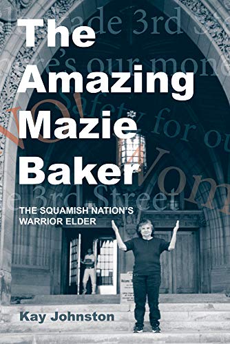 The Amazing Mazie Baker: The Story of a Squamish Nation's Warrior Elder by Kay Johnston