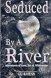 Seduced By A River: Adventures In Love Sex and Whitewater by C. C. Havens