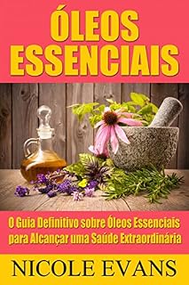 Livro Óleos Essenciais: O Guia Definitivo sobre Óleos Essenciais para Alcançar uma Saúde Extraordinária