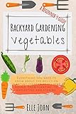 Backyard Vegetable gardening: A beginners guide: Everything you need to know about the basics on planting vegetables, all year round. From planting to harvesting and storing by Elle John