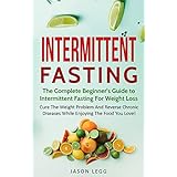Intermittent Fasting: The Complete Beginner's Guide To Intermittent Fasting For Weight Loss: Cure The Weight Problem And Reverse Chronic Diseases While Enjoying The Food You Love
