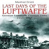 Last Days of the Luftwaffe: German Luftwaffe Combat Units 1944-1945 by