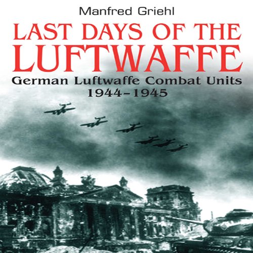 Last Days of the Luftwaffe: German Luftwaffe Combat Units 1944-1945 by Manfred Griehl