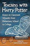 Teaching with Harry Potter: Essays on Classroom Wizardry from Elementary School to College by Valerie Estelle Frankel