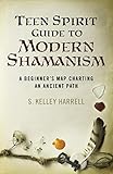 Teen Spirit Guide to Modern Shamanism: A Beginner's Map Charting an Ancient Path by S. Kelley Harrell