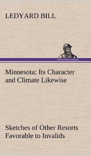 Minnesota; Its Character and Climate Likewise Sketches of Other Resorts Favorable to Invalids; Together with Copious Notes on Health; Also Hints to to