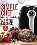 My Simple Chef Hot & Healthy Air Fryer Cookbook: 100 Delicious Oil-Free Cooking Recipes With Illustrations (Culinary Air Fryers) by Amy Moore