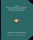 The Magical Writings of Thomas Vaughan also known as Eugenius Philalethes by Arthur Edward Waite