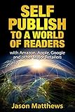 Self Publish to a World of Readers: with Amazon, Apple, Google and Other Major Retailers by Jason Matthews