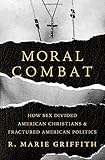Moral Combat: How Sex Divided American Christians and Fractured American Politics