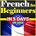 French for Beginners: The COMPLETE Crash Course to Speaking Basic French in 5 DAYS OR LESS!