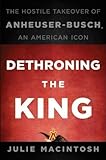 By Julie MacIntosh: Dethroning the King: The Hostile Takeover of Anheuser-Busch, an American Icon