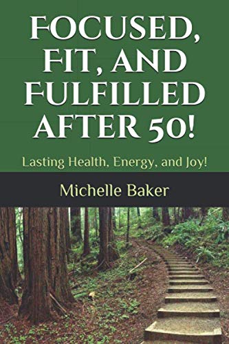 Focused, Fit, and Fulfilled after 50!: Lasting Health, Energy, and Joy! by Michelle M. Baker