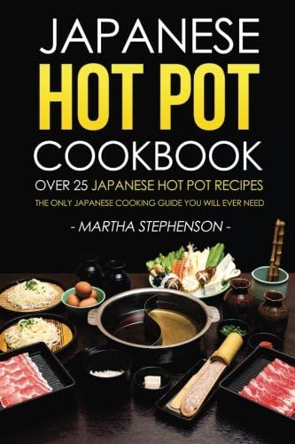 Japanese Hot Pot Cookbook - Over 25 Japanese Hot Pot Recipes: The Only Japanese Cooking Guide You Will Ever Need