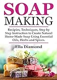 Soap Making: Recipies, Techniques, Step by Step Instruction to Create Natural Homemade Soap Using Essential Oils, Herbs and Spices by Ella Diamond