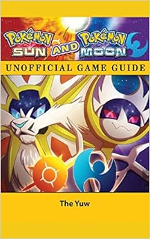 Pokemon Sun and Pokemon Moon Unofficial Game Guide, by The Yuw Pokemon Sun and Pokemon Moon Unofficial Game Guide, by The Yuw