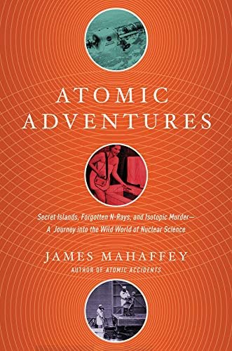 Atomic Adventures: Secret Islands, Forgotten N-Rays, and Isotopic Murder: A Journey into the Wild World of Nuclear Science Hardcover – June 6, 2017
