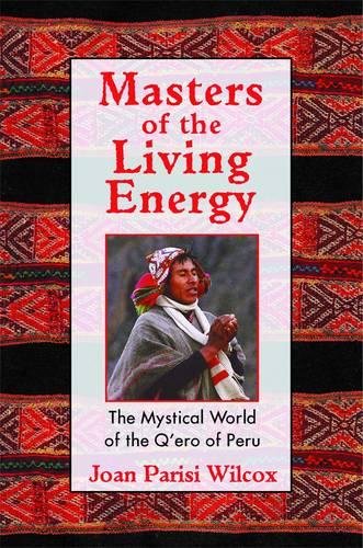 Masters of the Living Energy: The Mystical World of the Q'ero of Peru by Joan Parisi Wilcox