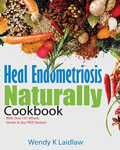 Heal Endometriosis Naturally Cookbook: 101 Wheat, Gluten & Soy Free Recipes by Wendy K Laidlaw