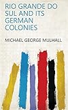 Rio Grande Do Sul and Its German Colonies by Michael George Mulhall