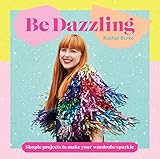 Be Dazzling: Simple Projects to Make Your Wardrobe Sparkle by Rachel Burke