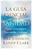La guía esencial para la sanidad: Equipe a todo cristiano para orar por el enfermo (Spanish Edition by Bill Johnson, Randy Clark