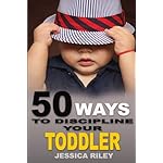 50 Ways to Discipline Your Toddler: NO B.S. Parent&#39;s Guide to Handle Chaos and Raise a Happy Child.