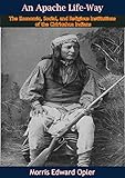 An Apache Life-Way: The Economic, Social, and Religious Institutions of the Chiricahua Indians by