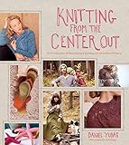 Knitting from the Center Out: An Introduction to Revolutionary Knitting with 28 Modern Projects by Daniel Yuhas, Sun Young Park