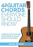 42 Guitar Chords Everyone Should Know: A Complete Step-By-Step Guide To Mastering 42 Of The Most Imp by Micah Brooks