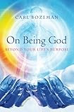 On Being God: Beyond Your Life's Purpose by Carl Bozeman