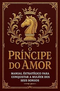 Livro O Príncipe do Amor Manual Estratégico Para Conquistar a Mulher dos Seus Sonhos: Manual Estratégico Para Sedução, Controle Emocional e Relacionamentos Profundos