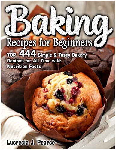 Baking Recipes for Beginners: TOP  444 Simple & Tasty Bakery Recipes for All Time with Nutrition Facts by [Pearce, Lucrecia J.]